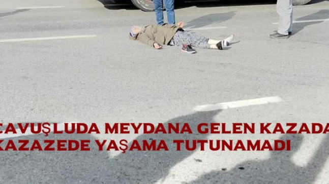 Çavuşludaki Kazazede Yaşama Tutunamadı