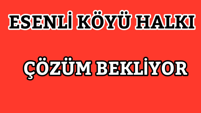 Esenli Köyü Halkı Mağdur Çözüm Bekliyor