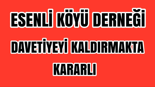 Esenli Köyü Derneği Davetiyeyi Kaldırmakta Kararlı
